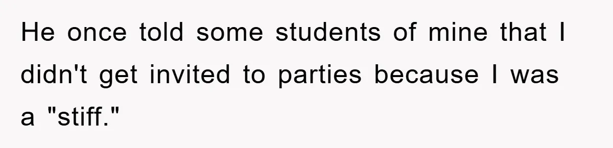 He once told some students of mine that I didn't get invited to parties because I was a "stiff."
