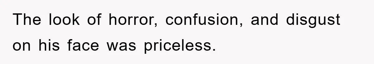 The look of horror, confusion, and disgust on his face was priceless.