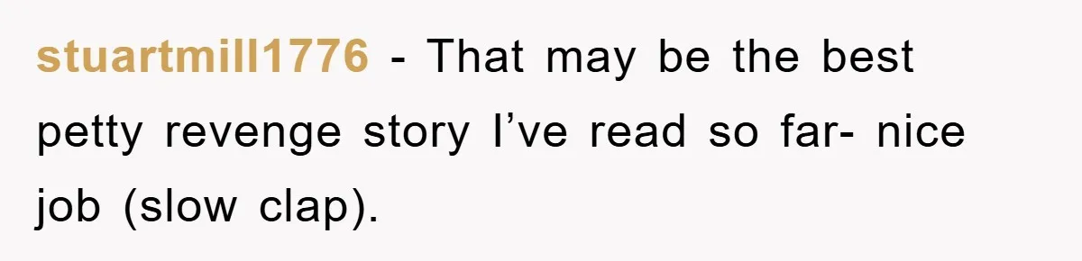 stuartmill1776 − That may be the best petty revenge story I’ve read so far- nice job (slow clap).