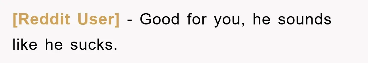 [Reddit User] − Good for you, he sounds like he sucks.