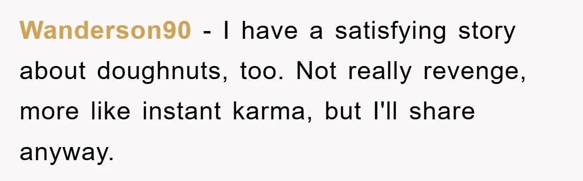 Wanderson90 − I have a satisfying story about doughnuts, too. Not really revenge, more like instant karma, but I'll share anyway.