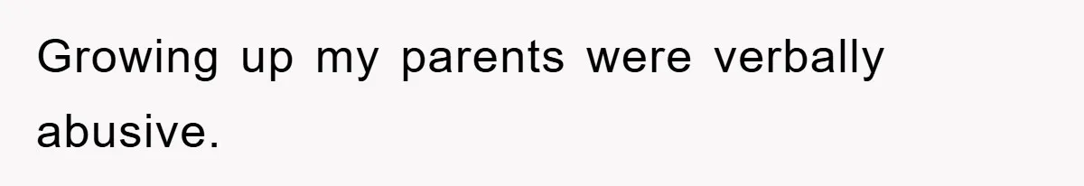 Growing up my parents were verbally abusive.