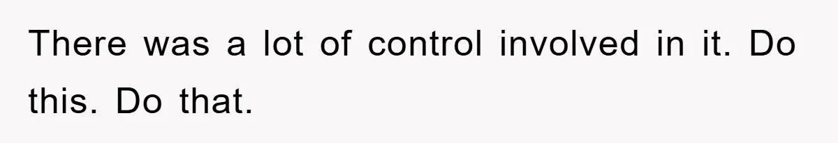 There was a lot of control involved in it. Do this. Do that.