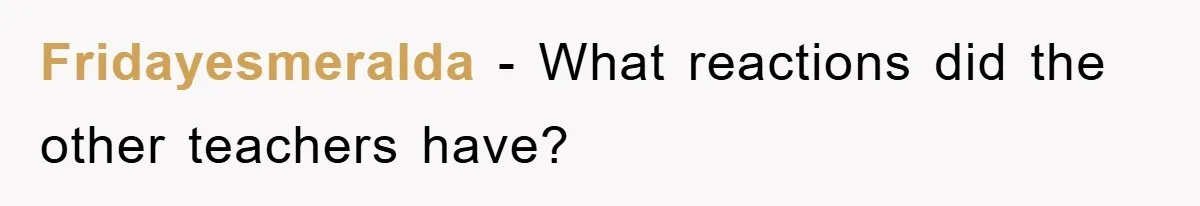 Fridayesmeralda − What reactions did the other teachers have?