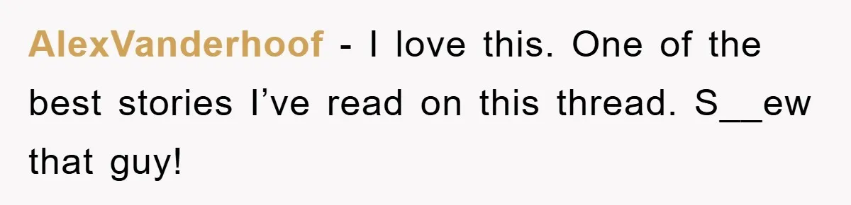 AlexVanderhoof − I love this. One of the best stories I’ve read on this thread. S__ew that guy!