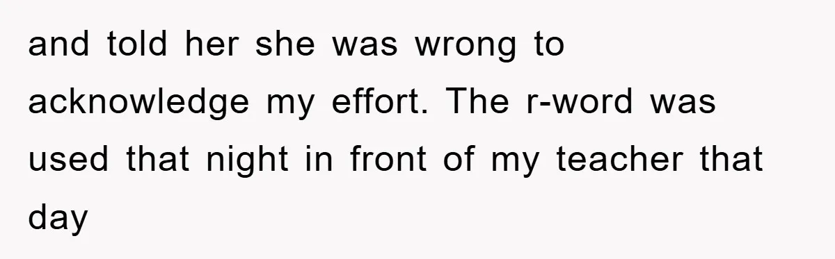 and told her she was wrong to acknowledge my effort. The r-word was used that night in front of my teacher that day