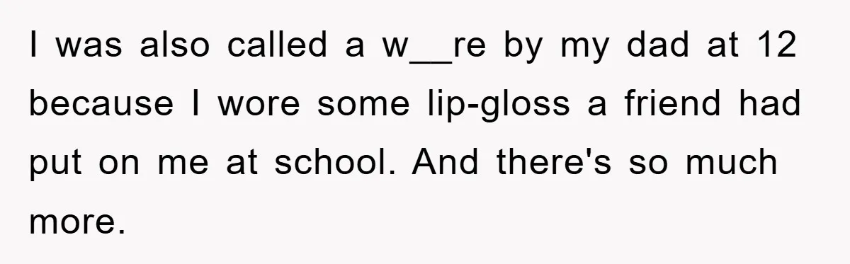 I was also called a w__re by my dad at 12 because I wore some lip-gloss a friend had put on me at school. And there's so much more.