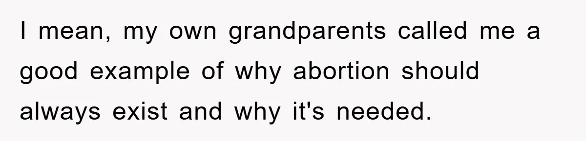 I mean, my own grandparents called me a good example of why abortion should always exist and why it's needed.