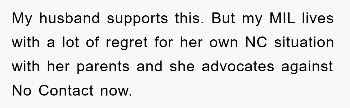 My husband supports this. But my MIL lives with a lot of regret for her own NC situation with her parents and she advocates against No Contact now.