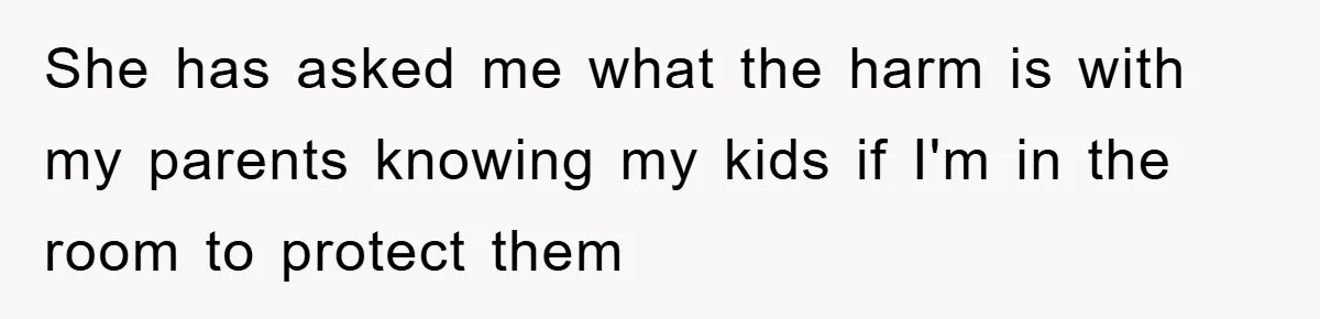 She has asked me what the harm is with my parents knowing my kids if I'm in the room to protect them