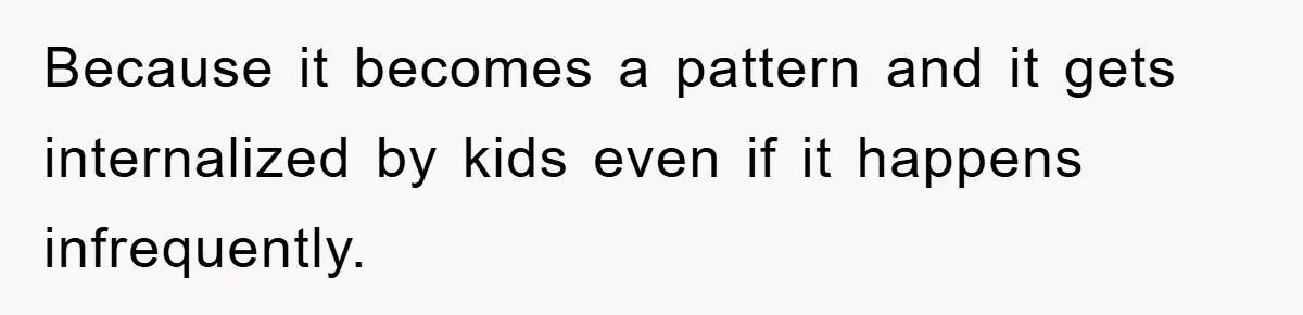 Because it becomes a pattern and it gets internalized by kids even if it happens infrequently.