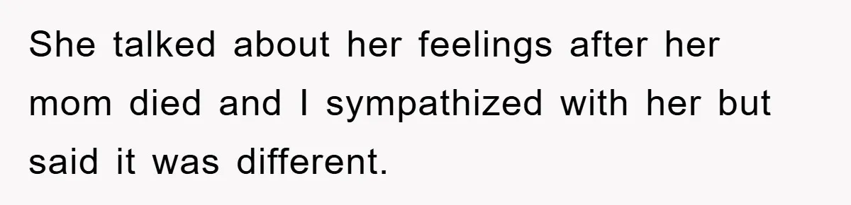 She talked about her feelings after her mom died and I sympathized with her but said it was different.