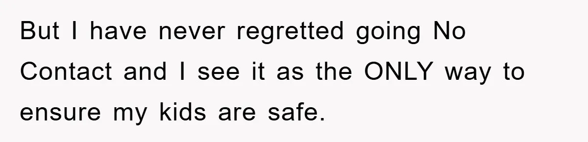 But I have never regretted going No Contact and I see it as the ONLY way to ensure my kids are safe.