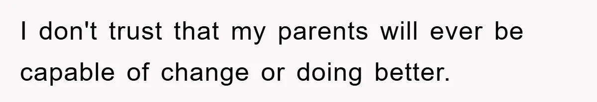 I don't trust that my parents will ever be capable of change or doing better.