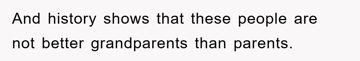 And history shows that these people are not better grandparents than parents.
