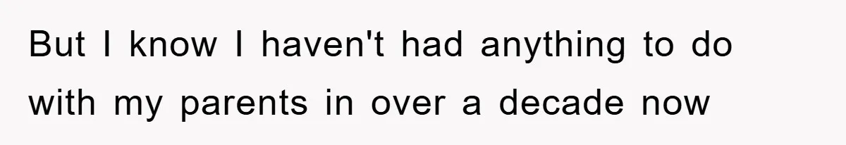 But I know I haven't had anything to do with my parents in over a decade now