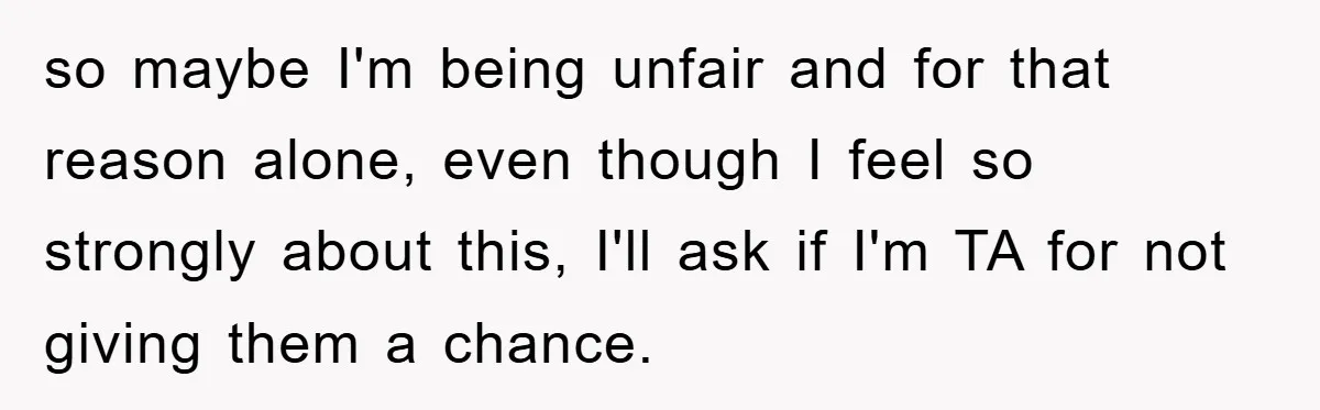 so maybe I'm being unfair and for that reason alone, even though I feel so strongly about this, I'll ask if I'm TA for not giving them a chance.