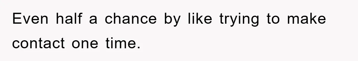 Even half a chance by like trying to make contact one time.