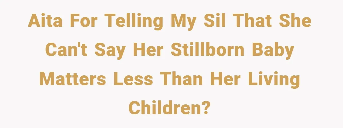 AITA for telling my SIL that she can't say her stillborn baby matters less than her living children?