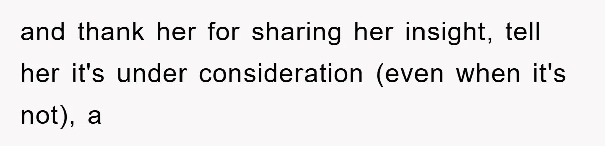 and thank her for sharing her insight, tell her it's under consideration (even when it's not), a