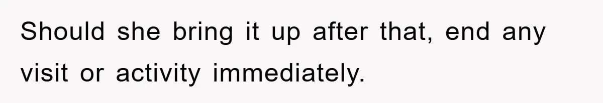 Should she bring it up after that, end any visit or activity immediately.