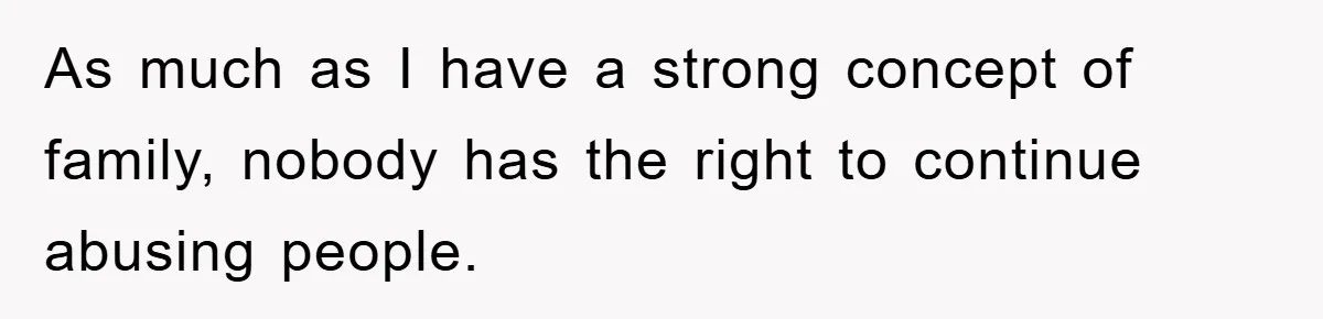 As much as I have a strong concept of family, nobody has the right to continue abusing people.