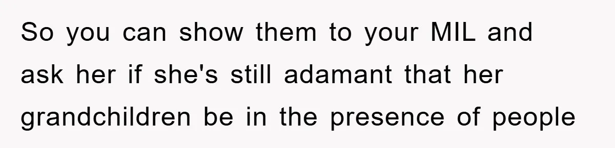 So you can show them to your MIL and ask her if she's still adamant that her grandchildren be in the presence of people
