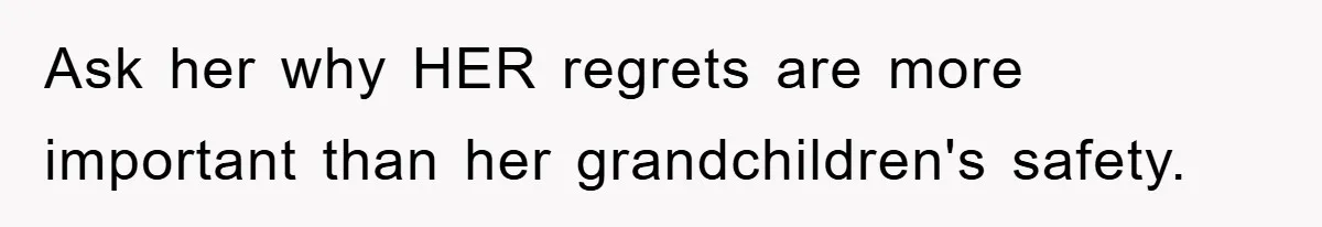 Ask her why HER regrets are more important than her grandchildren's safety.