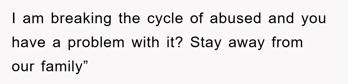 I am breaking the cycle of abused and you have a problem with it? Stay away from our family”