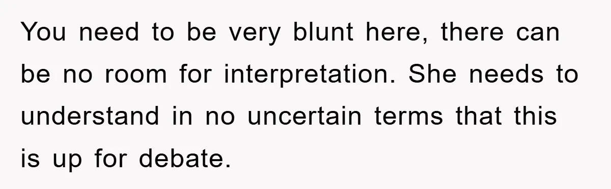You need to be very blunt here, there can be no room for interpretation. She needs to understand in no uncertain terms that this is up for debate.