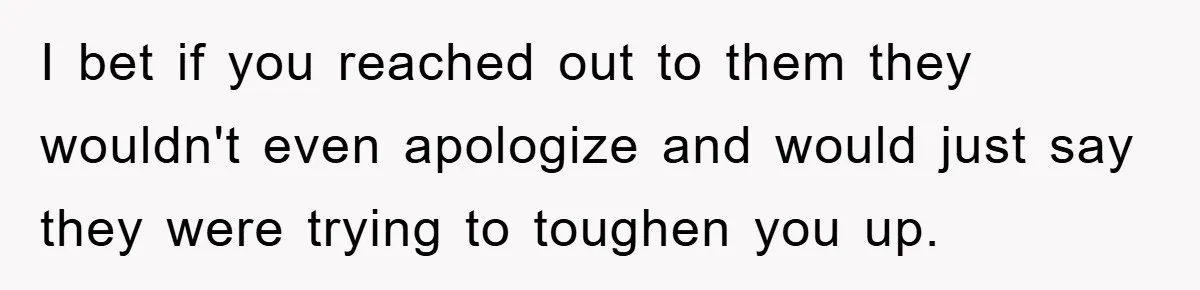 I bet if you reached out to them they wouldn't even apologize and would just say they were trying to toughen you up.