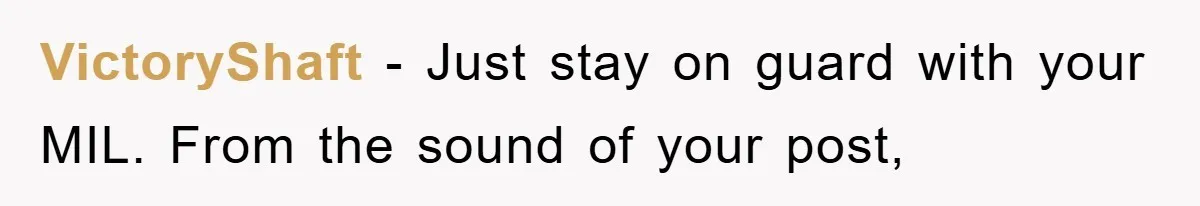 VictoryShaft − Just stay on guard with your MIL. From the sound of your post,