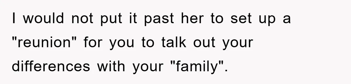 I would not put it past her to set up a "reunion" for you to talk out your differences with your "family".
