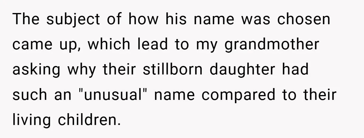 The subject of how his name was chosen came up, which lead to my grandmother asking why their stillborn daughter had such an "unusual" name compared to their living children.