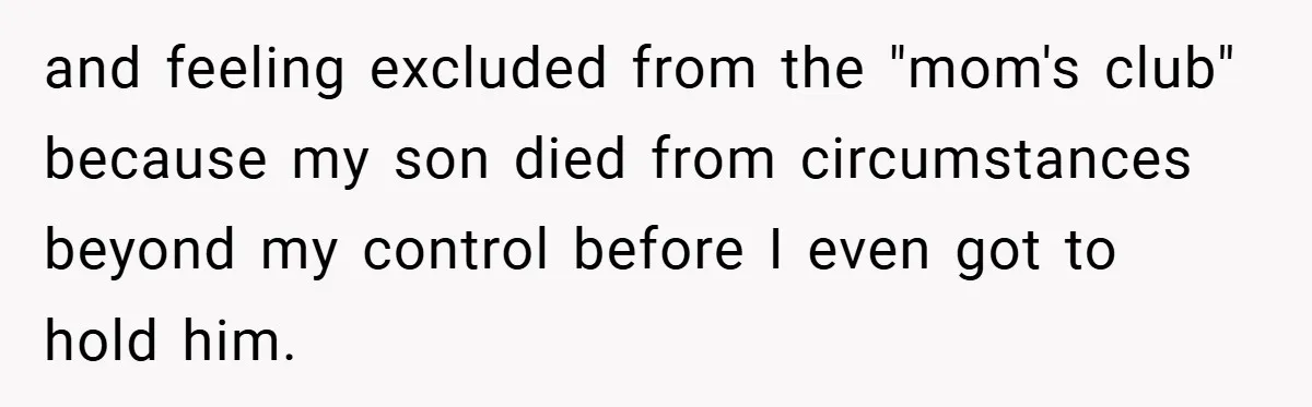 and feeling excluded from the "mom's club" because my son died from circumstances beyond my control before I even got to hold him.