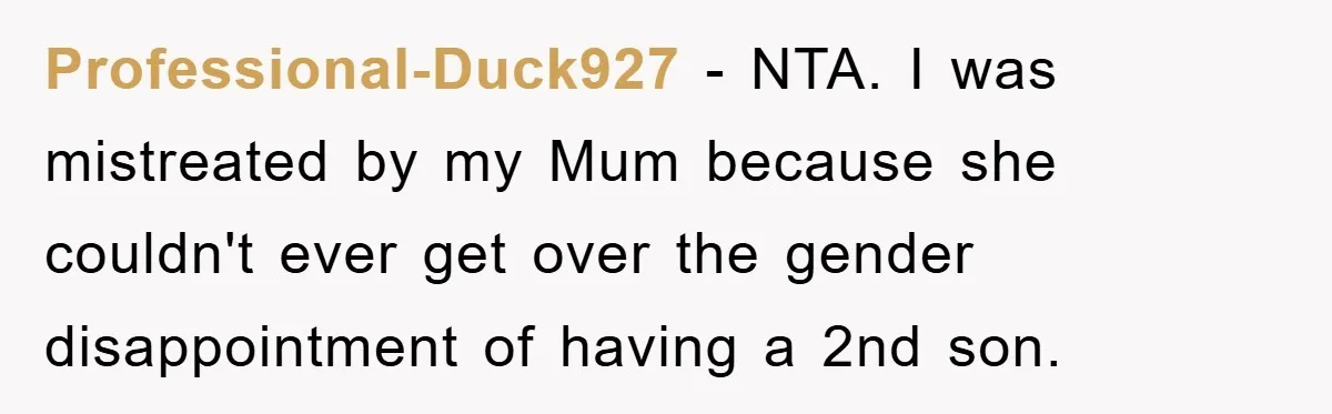Professional-Duck927 − NTA. I was mistreated by my Mum because she couldn't ever get over the gender disappointment of having a 2nd son.