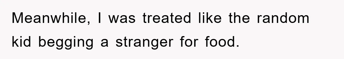 Meanwhile, I was treated like the random kid begging a stranger for food.