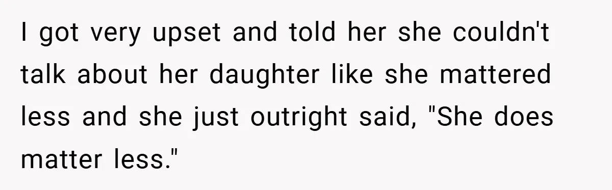 I got very upset and told her she couldn't talk about her daughter like she mattered less and she just outright said, "She does matter less."
