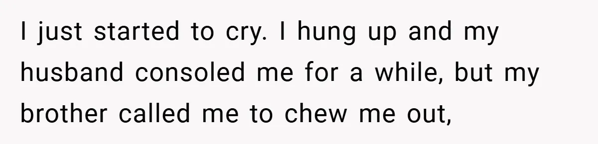 I just started to cry. I hung up and my husband consoled me for a while, but my brother called me to chew me out,
