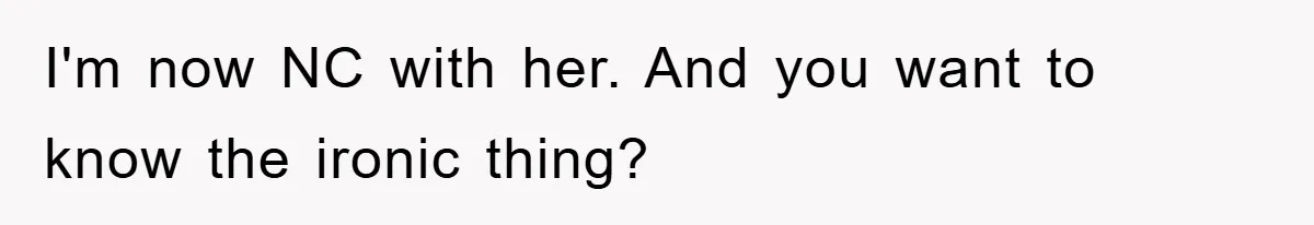 I'm now NC with her. And you want to know the ironic thing?