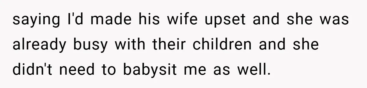 saying I'd made his wife upset and she was already busy with their children and she didn't need to babysit me as well.