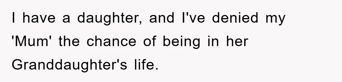 I have a daughter, and I've denied my 'Mum' the chance of being in her Granddaughter's life.