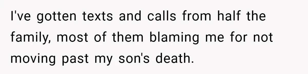 I've gotten texts and calls from half the family, most of them blaming me for not moving past my son's death.