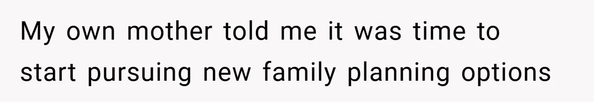 My own mother told me it was time to start pursuing new family planning options