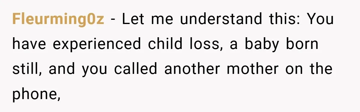 Fleurming0z − Let me understand this: You have experienced child loss, a baby born still, and you called another mother on the phone,