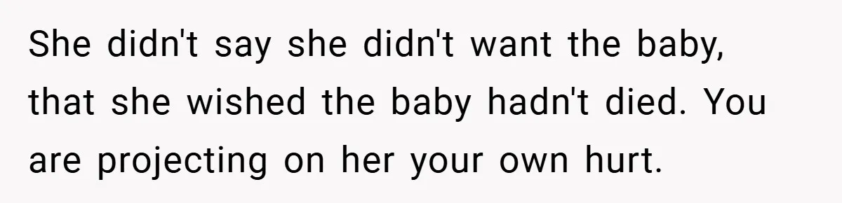 She didn't say she didn't want the baby, that she wished the baby hadn't died. You are projecting on her your own hurt.