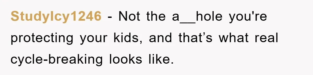 StudyIcy1246 − Not the a__hole you're protecting your kids, and that’s what real cycle-breaking looks like.