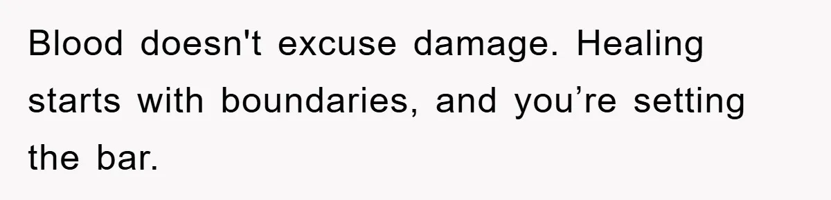 Blood doesn't excuse damage. Healing starts with boundaries, and you’re setting the bar.