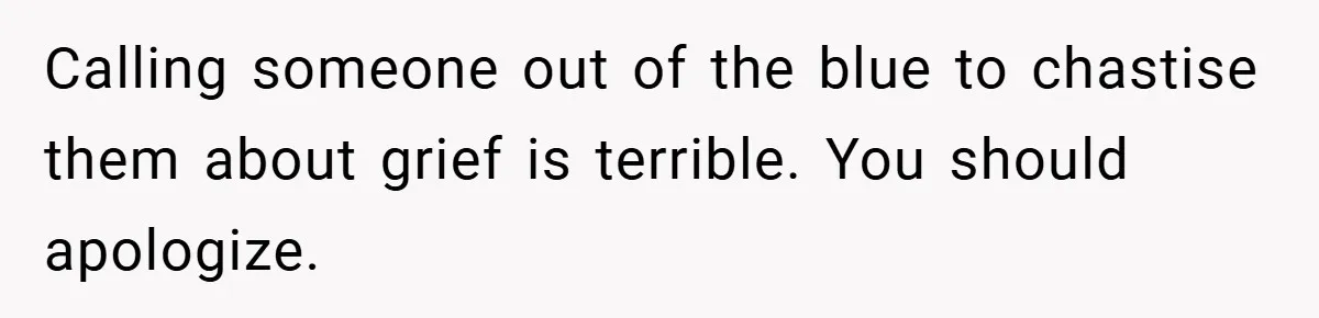 Calling someone out of the blue to chastise them about grief is terrible. You should apologize.