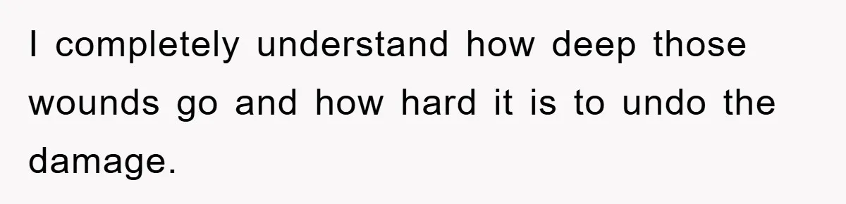 I completely understand how deep those wounds go and how hard it is to undo the damage.